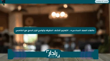 «إلغاء الصف السادس».. التعليم تكشف الحقيقة وتوضح قرار الدمج مع الخامس